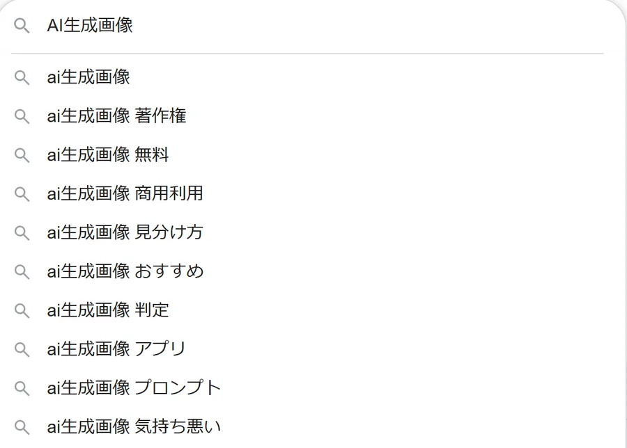 Googleの検索窓に「AI生成画像」と入力したときのサジェスト。上から順に、ai生成画像、ai生成画像 著作権、ai生成画像 無料、ai生成画像 商用利用、ai生成画像 見分け方、ai生成画像 おすすめ、ai生成画像 判定、ai生成画像 アプリ、ai生成画像 プロンプト、ai生成画像 気持ち悪い。