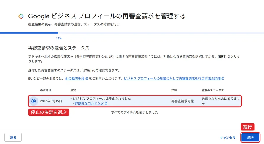 再審査請求の送信とステータスの画面。進み具合は22%。アドキタ～北摂の広告代理店～（豊中市豊南町東3-2-8, JP）に関する再審査請求を行うには、対象となる決定内容を選択してから続行をクリックします。表の1行目は、不承認日 2026年9月16日、決定 ビジネスプロフィールは停止されました・詐欺的なコンテンツ、詳細 再審査請求可能、審査のステータス 送信されたものはありません。1行目の左の丸が選ばれていて、右下の続行ボタンが押せる状態。赤枠で選んだ行に「停止の決定を選ぶ」、続行ボタンに「続行」。