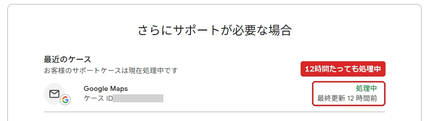 Googleのヘルプページの「さらにサポートが必要な場合」欄。最近のケース。お客様のサポートケースは現在処理中です。Google Maps、ケースID（伏せ字）。右側に緑の文字で処理中、最終更新 12 時間前。赤枠で処理中の表示に「12時間たっても処理中」。